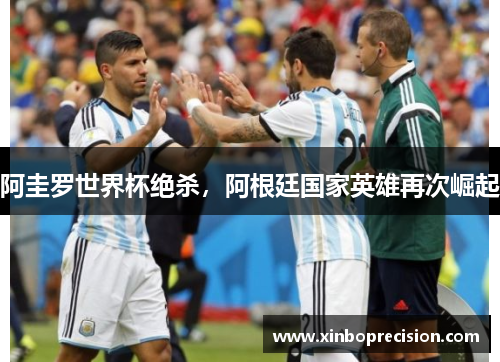 阿圭罗世界杯绝杀，阿根廷国家英雄再次崛起