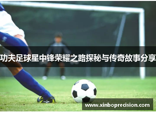 功夫足球星中锋荣耀之路探秘与传奇故事分享