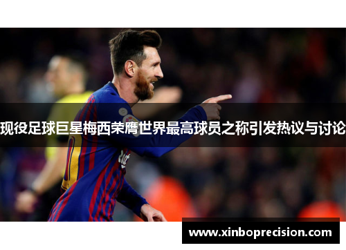 现役足球巨星梅西荣膺世界最高球员之称引发热议与讨论
