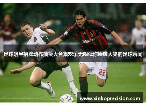 足球明星招牌动作搞笑大合集欢乐无限让你捧腹大笑的足球瞬间