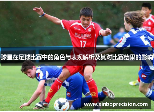 球星在足球比赛中的角色与表现解析及其对比赛结果的影响