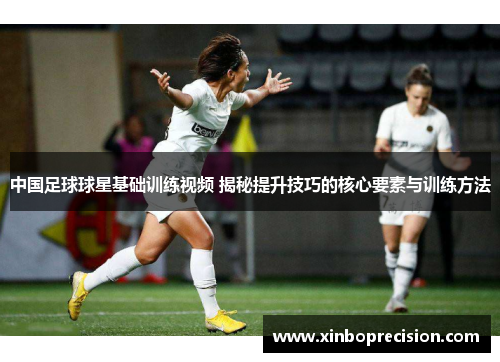 中国足球球星基础训练视频 揭秘提升技巧的核心要素与训练方法