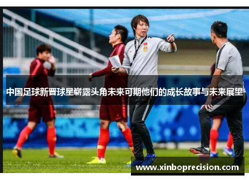中国足球新晋球星崭露头角未来可期他们的成长故事与未来展望