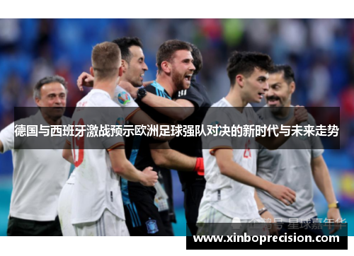 德国与西班牙激战预示欧洲足球强队对决的新时代与未来走势