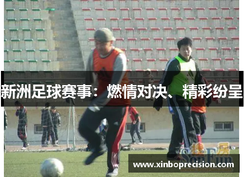 新洲足球赛事：燃情对决、精彩纷呈