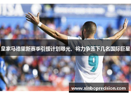 皇家马德里新赛季引援计划曝光，将力争签下几名国际巨星