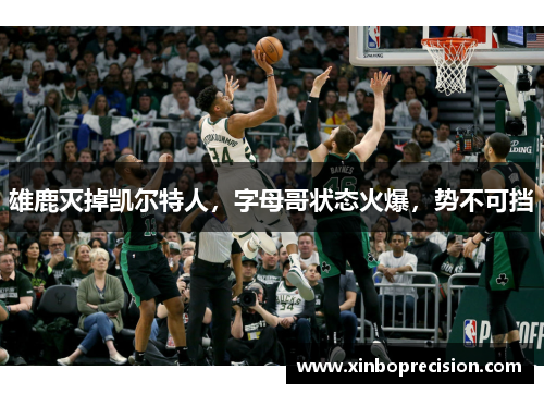 雄鹿灭掉凯尔特人，字母哥状态火爆，势不可挡