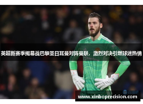 英超新赛季揭幕战巴黎圣日耳曼对阵曼联，激烈对决引燃球迷热情