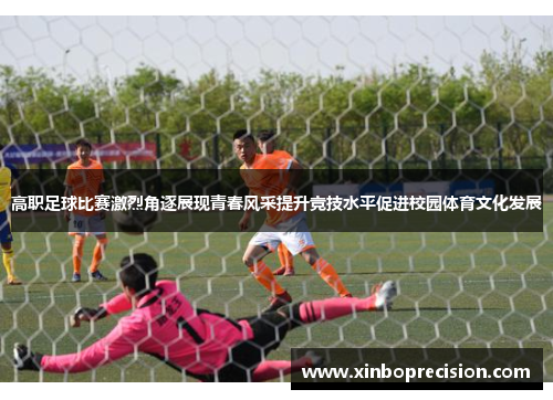 高职足球比赛激烈角逐展现青春风采提升竞技水平促进校园体育文化发展