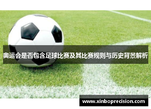 奥运会是否包含足球比赛及其比赛规则与历史背景解析