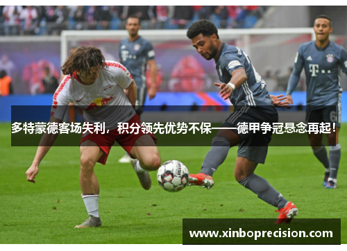 多特蒙德客场失利，积分领先优势不保——德甲争冠悬念再起！